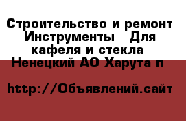 Строительство и ремонт Инструменты - Для кафеля и стекла. Ненецкий АО,Харута п.